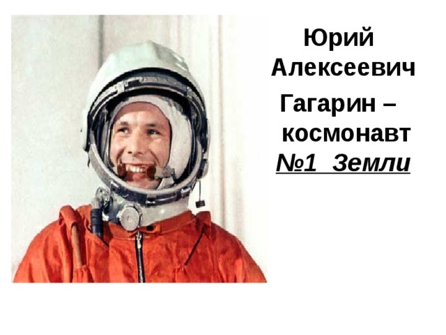 Юрий Алексеевич Гагарин – космонавт №1 Земли  