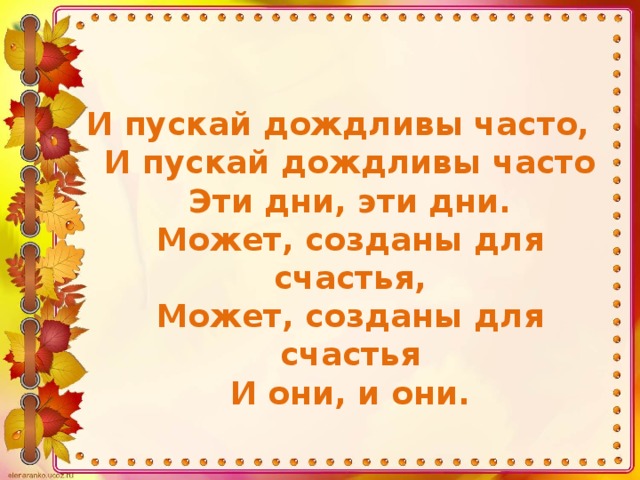 И пускай дождливы часто,  И пускай дождливы часто  Эти дни, эти дни.  Может, созданы для счастья,  Может, созданы для счастья  И они, и они.