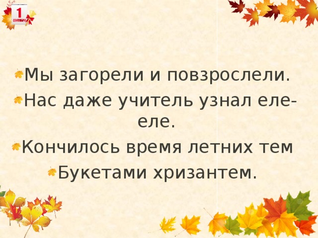 Мы загорели и повзрослели. Нас даже учитель узнал еле-еле. Кончилось время летних тем Букетами хризантем.