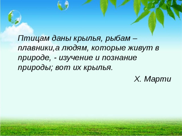  Птицам даны крылья, рыбам – плавники,а людям, которые живут в природе, - изучение и познание природы; вот их крылья. Х. Марти   