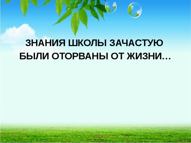  ЗНАНИЯ ШКОЛЫ ЗАЧАСТУЮ БЫЛИ ОТОРВАНЫ ОТ ЖИЗНИ…  