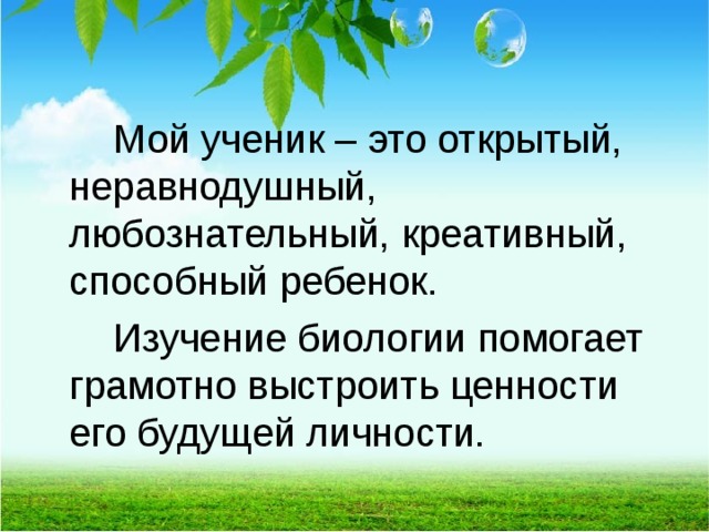   Мой ученик – это открытый, неравнодушный, любознательный, креативный, способный ребенок.   Изучение биологии помогает грамотно выстроить ценности его будущей личности.  