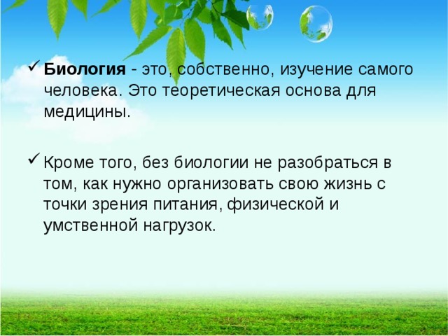 Биология  - это, собственно, изучение самого человека. Это теоретическая основа для медицины.  Кроме того, без биологии не разобраться в том, как нужно организовать свою жизнь с точки зрения питания, физической и умственной нагрузок.  