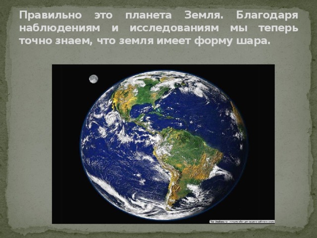 Правильно это планета Земля. Благодаря наблюдениям и исследованиям мы теперь точно знаем, что земля имеет форму шара. 