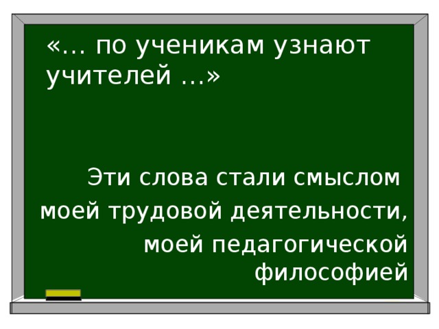   «… по ученикам узнают учителей …» Эти слова стали смыслом моей трудовой деятельности, моей педагогической философией 