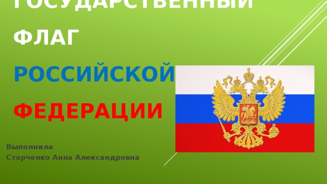 Государственный флаг  Российской   Федерации Выполнила Старченко Анна Александровна 