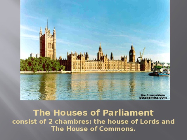 The Houses of Parliament  consist of 2 chambres: the house of Lords and The House of Commons.  
