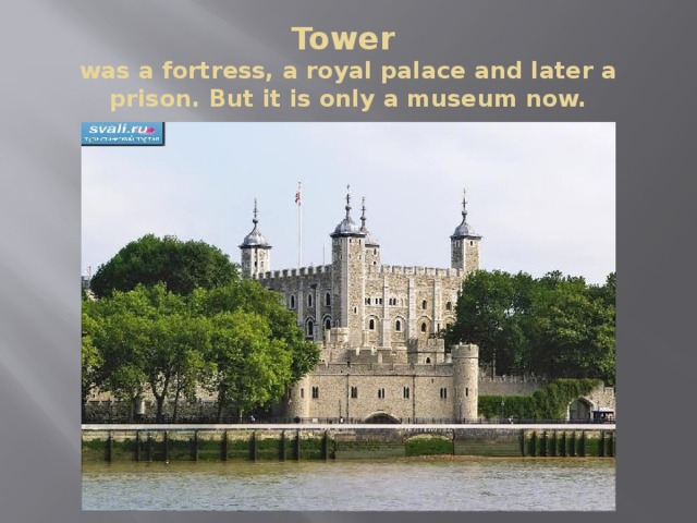 Tower  was a fortress, a royal palace and later a prison. But it is only a museum now. 