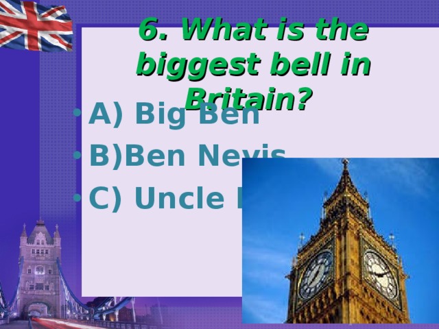 6. What is the biggest bell in Britain? A) Big Ben B)Ben Nevis C) Uncle Ben 