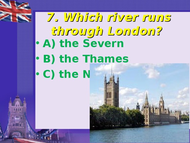 7. Which river runs through London? A) the Severn B) the Thames C) the Nile 
