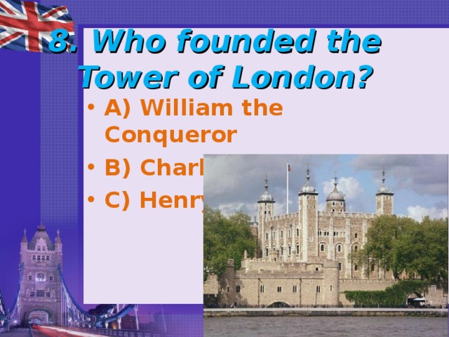  8. Who founded the  Tower of London?   A) William the Conqueror B) Charles I C) Henry II 