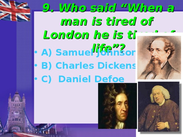  9. Who said “When a man is tired of London he is tired of life”?   A) Samuel Johnson B) Charles Dickens C) Daniel Defoe 