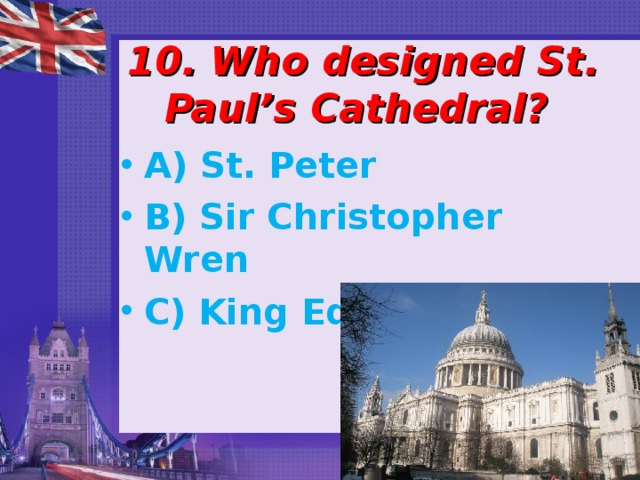  10. Who designed St. Paul’s Cathedral? A) St. Peter B) Sir Christopher Wren C) King Edward 
