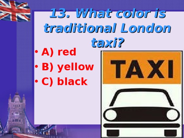   13. What color is traditional London taxi?   A) red B) yellow C) black 