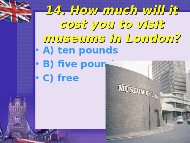  14. How much will it cost you to visit museums in London?   A) ten pounds B) five pounds C) free 