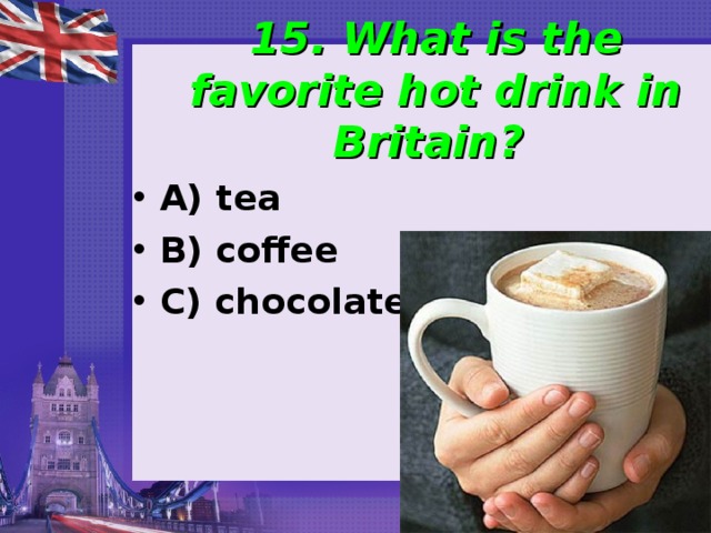 15. What is the favorite hot drink in Britain? A) tea B) coffee C) chocolate  