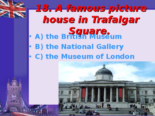 18. A famous picture house in Trafalgar Square. A) the British Museum B) the National Gallery C) the Museum of London  