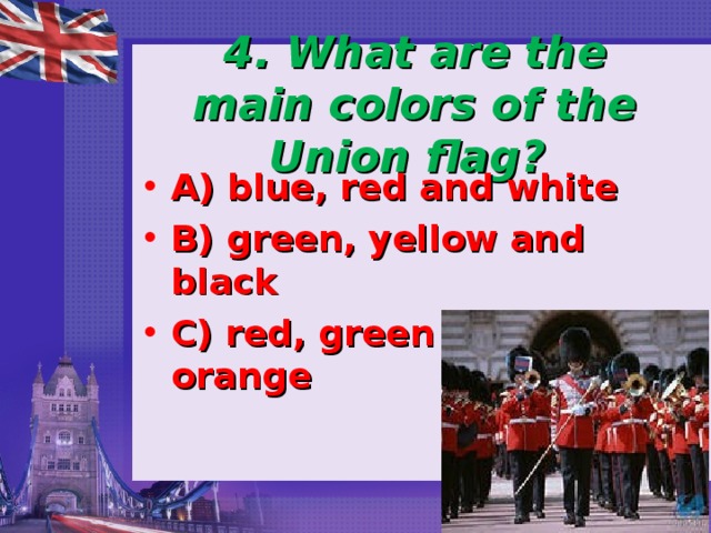  4. What are the main colors of the Union flag? A) blue, red and white B) green, yellow and black C) red, green and orange  