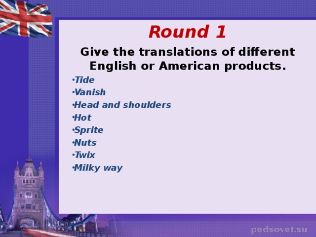    Round 1 Give the translations of different English or American products. Tide Vanish  Head and shoulders Hot Sprite Nuts Twix Milky way 