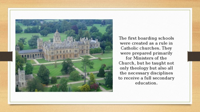 The first boarding schools were created as a rule in Catholic churches. They were prepared primarily for Ministers of the Church, but he taught not only theology but also all the necessary disciplines to receive a full secondary education. 
