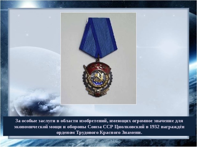За особые заслуги в области изобретений, имеющих огромное значение для экономической мощи и обороны Союза ССР Циолковский в 1932 награждён орденом Трудового Красного Знамени. 