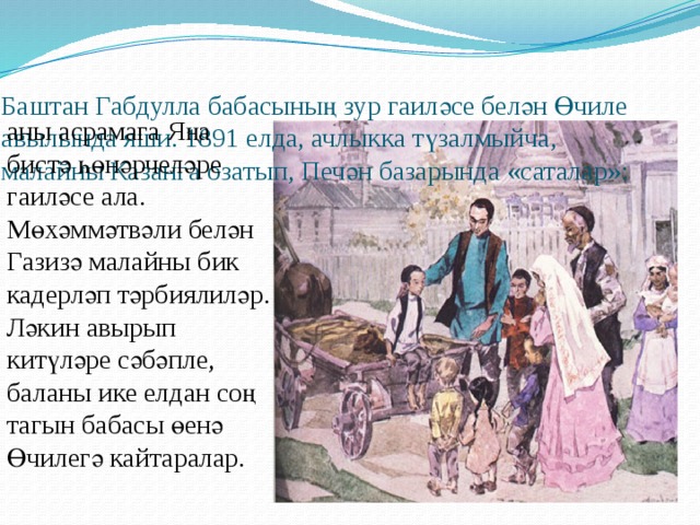Баштан Габдулла бабасының зур гаиләсе белән Өчиле авылында яши. 1891 елда, ачлыкка түзалмыйча, малайны Казанга озатып, Печән базарында «саталар»: аны асрамага Яңа бистә һөнәрчеләре гаиләсе ала. Мөхәммәтвәли белән Газизә малайны бик кадерләп тәрбиялиләр. Ләкин авырып китүләре сәбәпле, баланы ике елдан соң тагын бабасы өенә Өчилегә кайтаралар . 