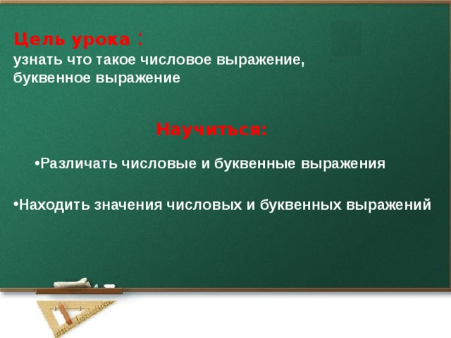 Цель урока  :  узнать что такое числовое выражение, буквенное выражение Научиться:  Различать числовые и буквенные выражения Находить значения числовых и буквенных выражений   