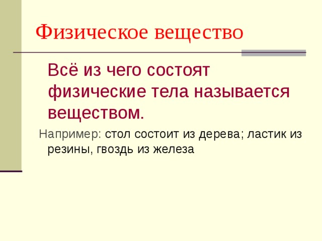 Физическое вещество  Всё из чего состоят физические тела называется веществом.  Например: стол состоит из дерева; ластик из резины, гвоздь из железа 