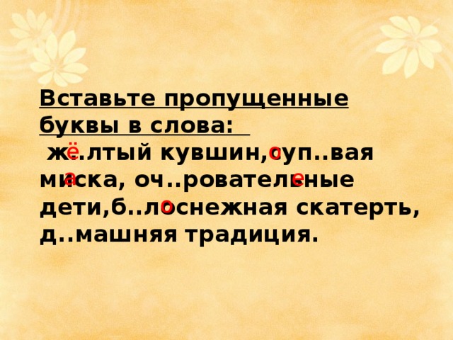 Вставьте пропущенные буквы в слова:  ж..лтый кувшин,суп..вая миска, оч..ровательные дети,б..лоснежная скатерть, д..машняя традиция. ё о а е о 