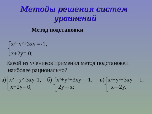 Методы решения систем уравнений  Метод подстановки  x²+y²+3xy =-1, x+2y= 0; Какой из учеников применил метод подстановки  наиболее рационально? a) x²=-y²-3xy-1, б) x²+y²+3xy =-1, в) x²+y²+3xy =-1,  x+2y= 0; 2y=-x; x=-2y.