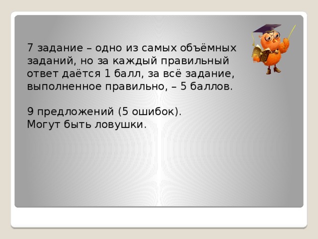 7 задание – одно из самых объёмных заданий, но за каждый правильный ответ даётся 1 балл, за всё задание, выполненное правильно, – 5 баллов. 9 предложений (5 ошибок). Могут быть ловушки. 