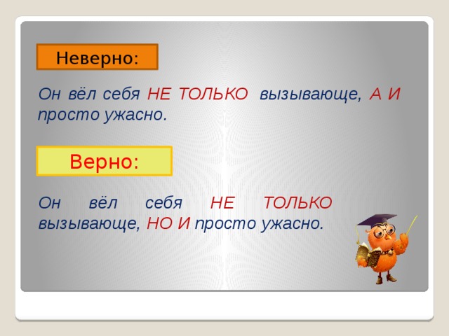 Неверно: Он вёл себя НЕ ТОЛЬКО   вызывающе, А И просто ужасно. Верно: Он вёл себя НЕ ТОЛЬКО вызывающе, НО И просто ужасно. 