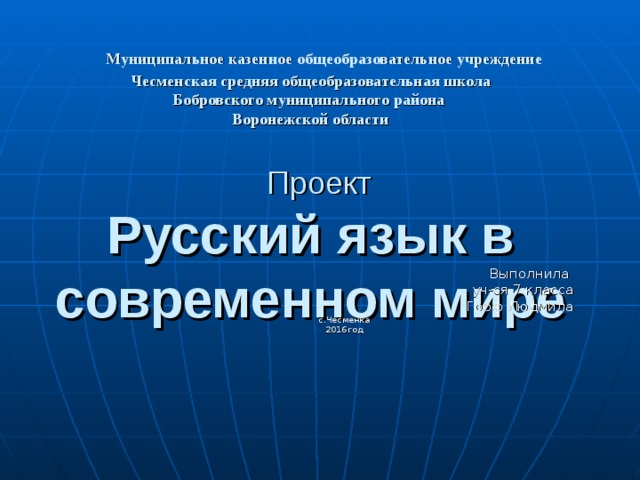  Муниципальное каз е нное общеобразовательное учреждение  Чесменская средняя общеобразовательная школа  Бобровского муниципального района  Воронежской области   Проект  Русский язык в современном мире      Выполнила уч-ся 7 класса Гооф Людмила с.Чесменка 2016год 