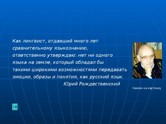 Как лингвист, отдавший много лет сравнительному языкознанию, ответственно утверждаю: нет ни одного языка на земле, который обладал бы такими широкими возможностями передавать эмоции, образы и понятия, как русский язык.  Юрий Рождественский Нажми на картинку 