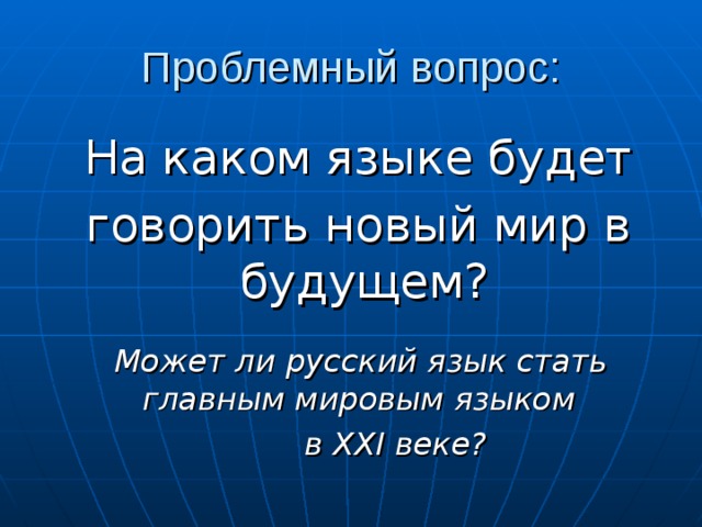 Проблемный вопрос:  На каком языке будет  говорить новый мир в будущем?  Может ли русский язык стать главным мировым языком  в XXI веке? 