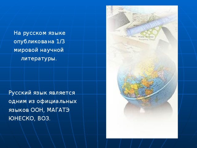  На русском языке  опубликована 1/3  мировой научной  литературы. Русский язык является одним из официальных языков ООН, МАГАТЭ ЮНЕСКО, ВОЗ. 