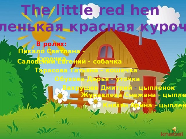 The little red hen Маленькая красная курочка В ролях: Пикало Светлана - курочка Саловский Евгений - собачка Тарасова Татьяна – кошечка Обухова Дарья - уточка Вахрушев  Дмитрий - цыпленок Журавлева Снежана - цыпленок Князян Арина - цыпленок 