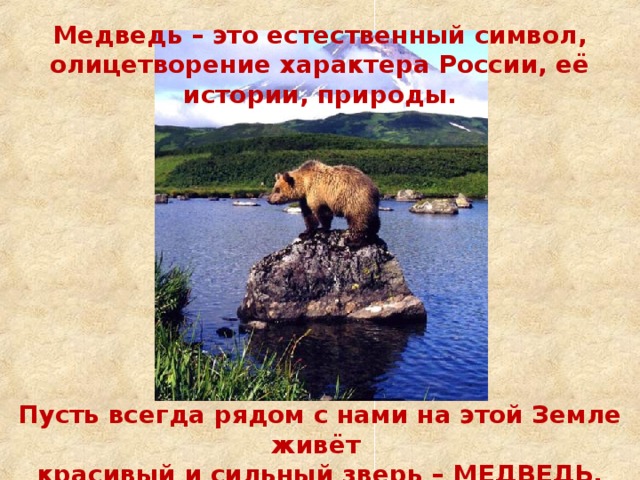 Медведь – это естественный символ, олицетворение характера России, её истории, природы. Пусть всегда рядом с нами на этой Земле живёт красивый и сильный зверь – МЕДВЕДЬ.