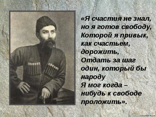 «Я счастия не знал, но я готов свободу,  Которой я привык, как счастьем, дорожить,  Отдать за шаг один, который бы народу  Я мог когда – нибудь к свободе проложить». 