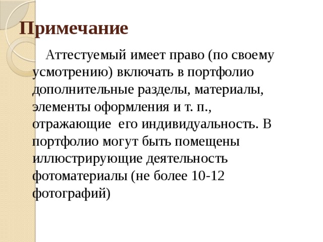Примечание  Аттестуемый имеет право (по своему усмотрению) включать в портфолио дополнительные разделы, материалы, элементы оформления и т. п., отражающие  его индивидуальность. В портфолио могут быть помещены иллюстрирующие деятельность фотоматериалы (не более 10-12 фотографий)   