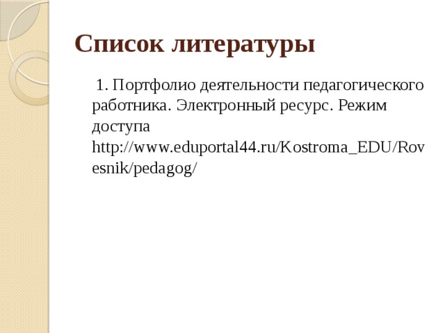 Список литературы  1. Портфолио деятельности педагогического работника. Электронный ресурс. Режим доступа http://www.eduportal44.ru/Kostroma_EDU/Rovesnik/pedagog/ 