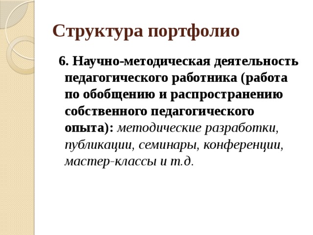Структура портфолио  6. Научно-методическая деятельность педагогического работника (работа по обобщению и распространению собственного педагогического опыта): методические разработки, публикации, семинары, конференции, мастер-классы и т.д. 