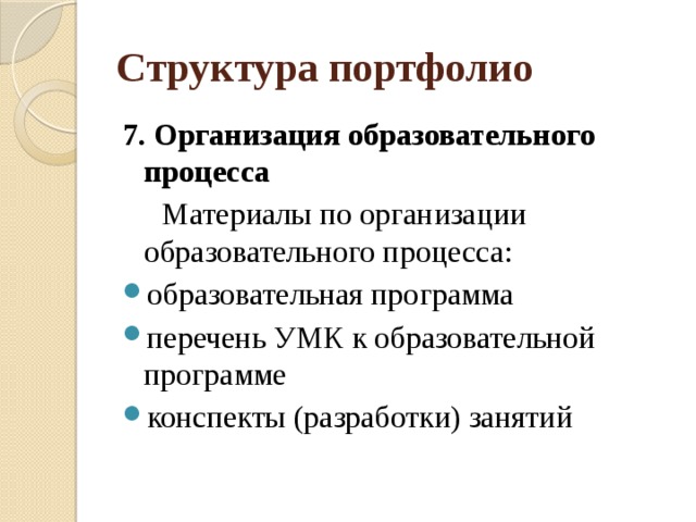 Структура портфолио 7. Организация образовательного процесса  Материалы по организации образовательного процесса: образовательная программа перечень УМК к образовательной программе конспекты (разработки) занятий 