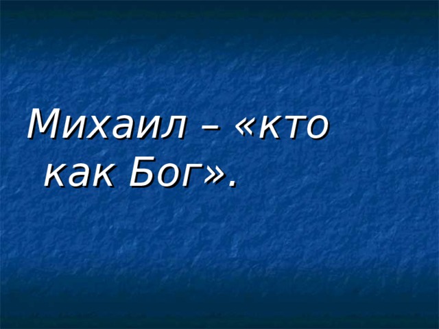 Михаил – «кто как Бог». 