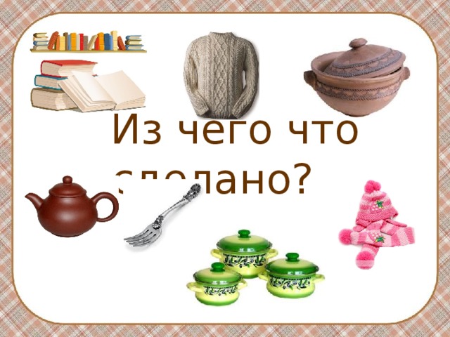  Из чего что сделано? 