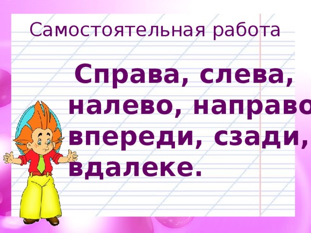 Самостоятельная работа  Справа, слева, налево, направо, впереди, сзади, вдалеке. 