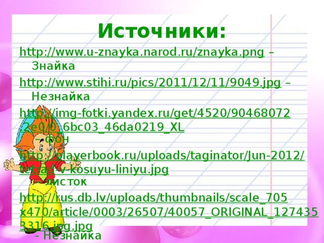 Источники: http://www.u-znayka.narod.ru/znayka.png – Знайка http://www.stihi.ru/pics/2011/12/11/9049.jpg – Незнайка http://img-fotki.yandex.ru/get/4520/90468072.2e0/0_6bc03_46da0219_XL – фон http://playerbook.ru/uploads/taginator/Jun-2012/tetrad-v-kosuyu-liniyu.jpg – листок http://rus.db.lv/uploads/thumbnails/scale_705x470/article/0003/26507/40057_ORIGINAL_1274353316.jpg.jpg - Незнайка 