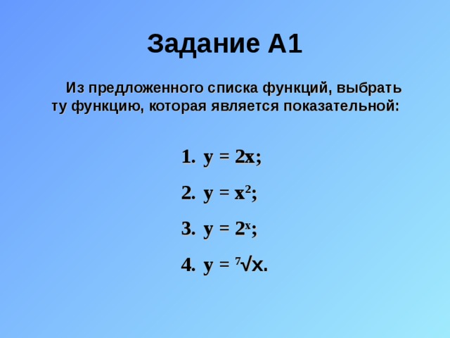 Задание A1  Из предложенного списка функций, выбрать  ту функцию, которая является показательной: y = 2x; y = x 2 ; y = 2 x ; y = 7 √ x. 