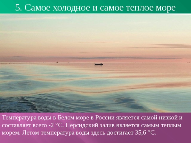 5. Самое холодное и самое теплое море Температура воды в Белом море в России является самой низкой и составляет всего -2 °C. Персидский залив является самым теплым морем. Летом температура воды здесь достигает 35,6 °C.  