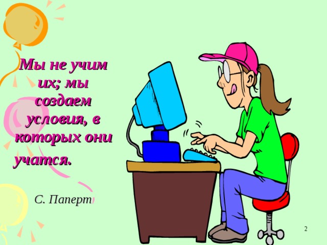 Мы не учим их; мы создаем условия, в которых они учатся.     С. Паперт  